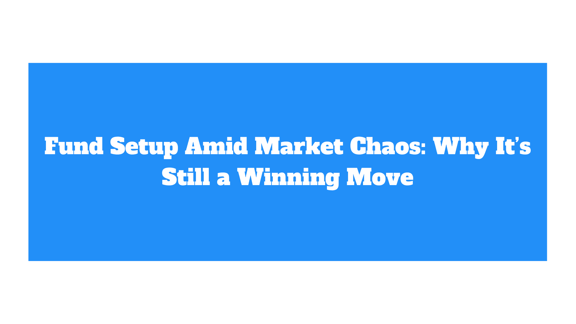 Fund Setup Amid Market Chaos: Why It’s Still a Winning Move